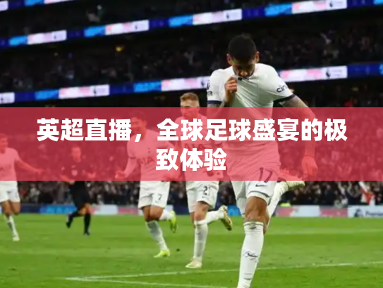 英超直播，全球足球盛宴的极致体验