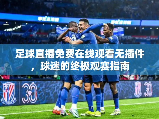 足球直播免费在线观看无插件，球迷的终极观赛指南