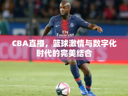 CBA直播，篮球激情与数字化时代的完美结合