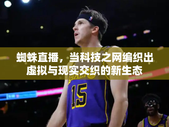 蜘蛛直播，当科技之网编织出虚拟与现实交织的新生态