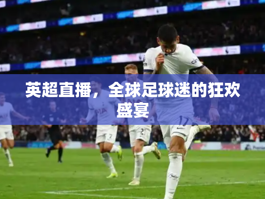 英超直播，全球足球迷的狂欢盛宴