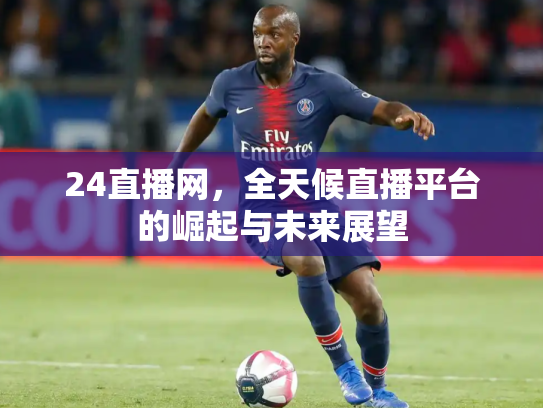24直播网，全天候直播平台的崛起与未来展望