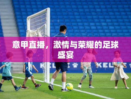 意甲直播，激情与荣耀的足球盛宴