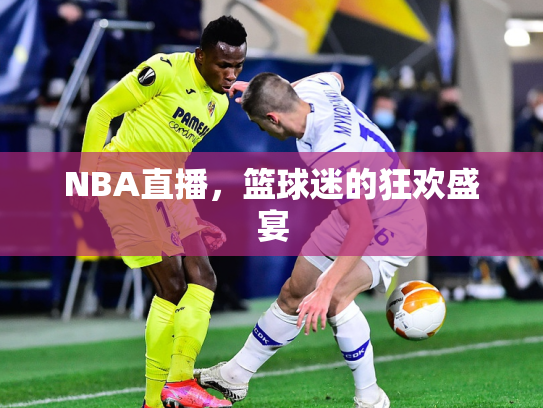 NBA直播，篮球迷的狂欢盛宴