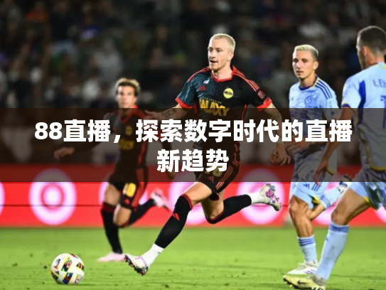 88直播，探索数字时代的直播新趋势