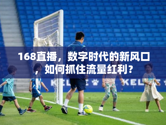 168直播，数字时代的新风口，如何抓住流量红利？