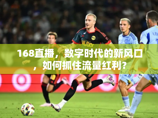 168直播，数字时代的新风口，如何抓住流量红利？