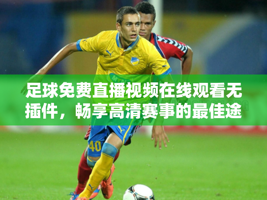足球免费直播视频在线观看无插件，畅享高清赛事的最佳途径