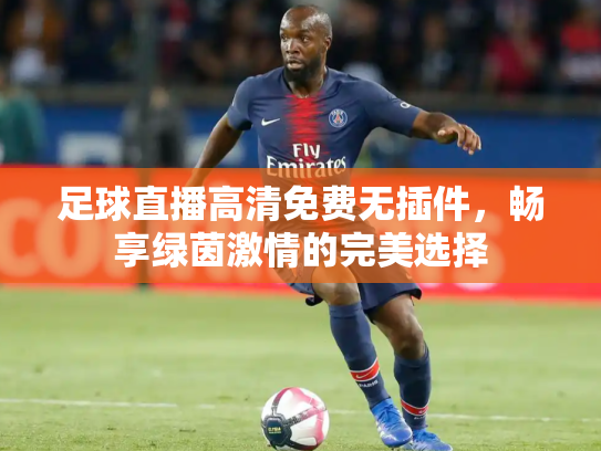 足球直播高清免费无插件，畅享绿茵激情的完美选择