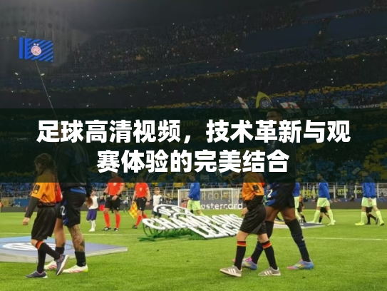 足球高清视频，技术革新与观赛体验的完美结合