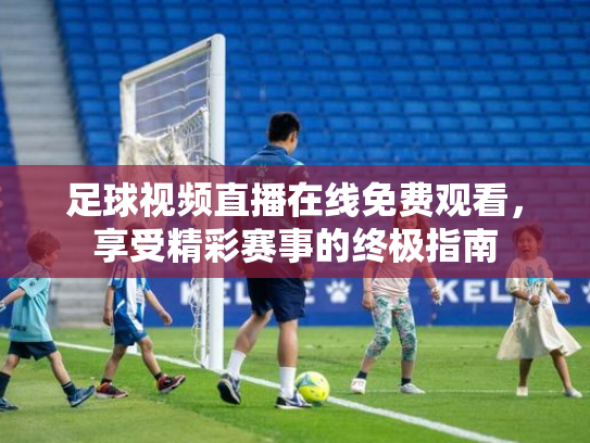 足球视频直播在线免费观看，享受精彩赛事的终极指南