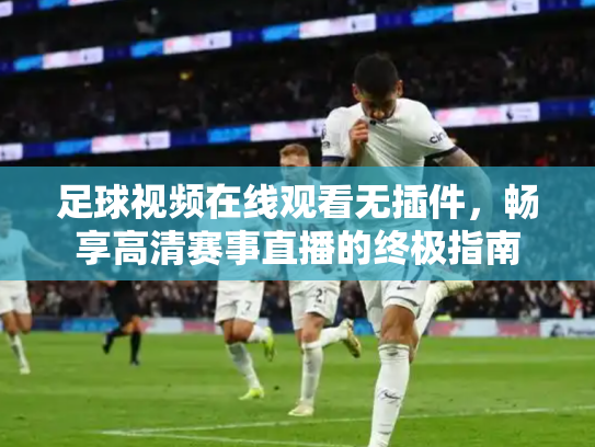 足球视频在线观看无插件，畅享高清赛事直播的终极指南