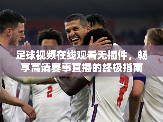 足球视频在线观看无插件，畅享高清赛事直播的终极指南