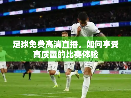 足球免费高清直播，如何享受高质量的比赛体验