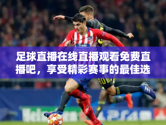 足球直播在线直播观看免费直播吧，享受精彩赛事的最佳选择