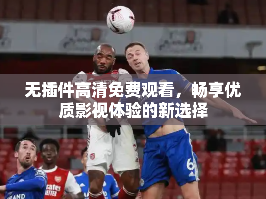 无插件高清免费观看，畅享优质影视体验的新选择