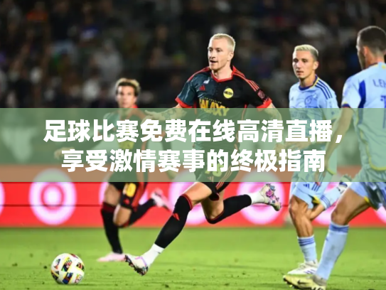 足球比赛免费在线高清直播，享受激情赛事的终极指南