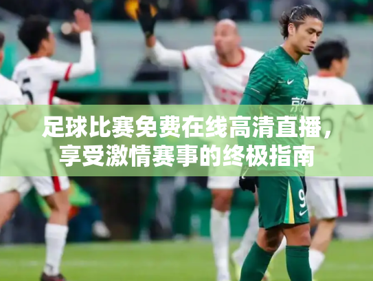 足球比赛免费在线高清直播，享受激情赛事的终极指南
