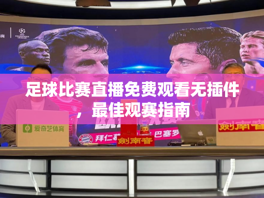 足球比赛直播免费观看无插件，最佳观赛指南