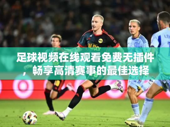 足球视频在线观看免费无插件，畅享高清赛事的最佳选择