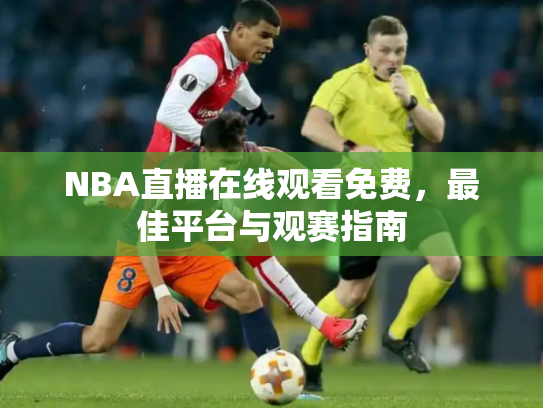 NBA直播在线观看免费，最佳平台与观赛指南