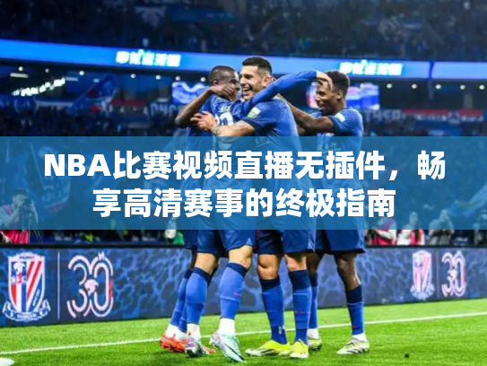 NBA比赛视频直播无插件，畅享高清赛事的终极指南