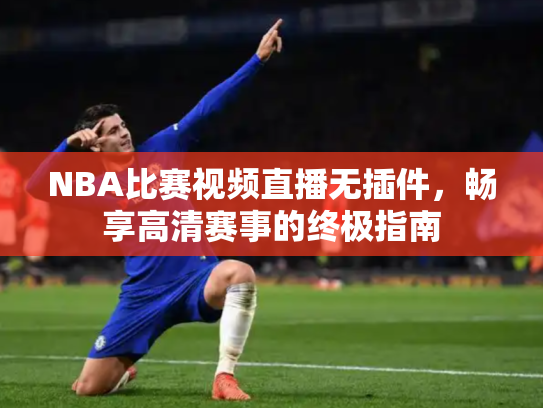 NBA比赛视频直播无插件，畅享高清赛事的终极指南