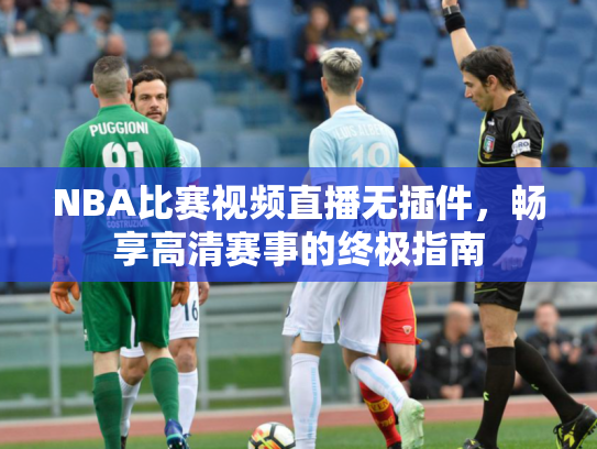 NBA比赛视频直播无插件，畅享高清赛事的终极指南