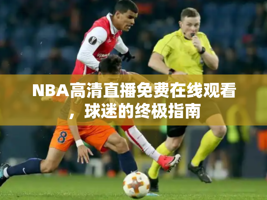 NBA高清直播免费在线观看，球迷的终极指南
