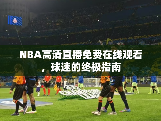 NBA高清直播免费在线观看，球迷的终极指南