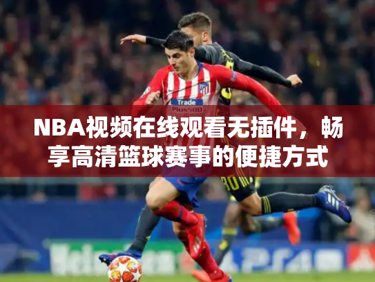 NBA视频在线观看无插件，畅享高清篮球赛事的便捷方式