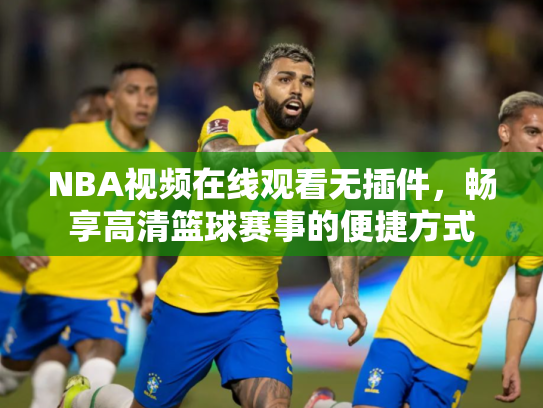 NBA视频在线观看无插件，畅享高清篮球赛事的便捷方式