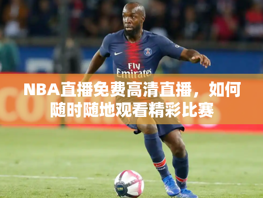 NBA直播免费高清直播，如何随时随地观看精彩比赛