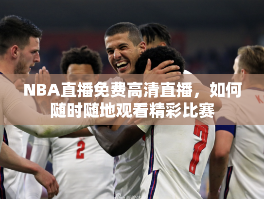 NBA直播免费高清直播，如何随时随地观看精彩比赛