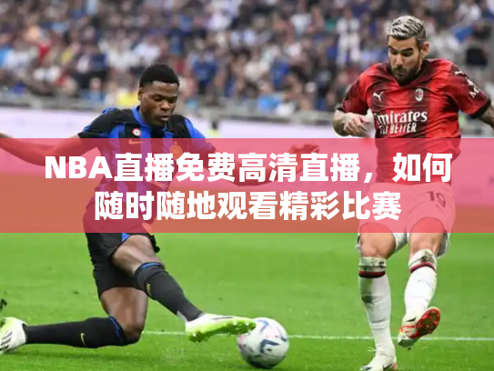 NBA直播免费高清直播，如何随时随地观看精彩比赛