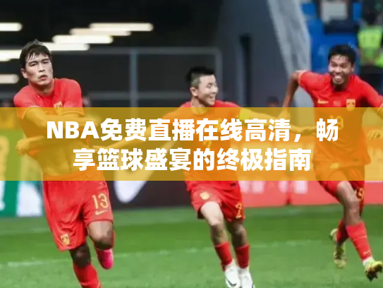 NBA免费直播在线高清，畅享篮球盛宴的终极指南