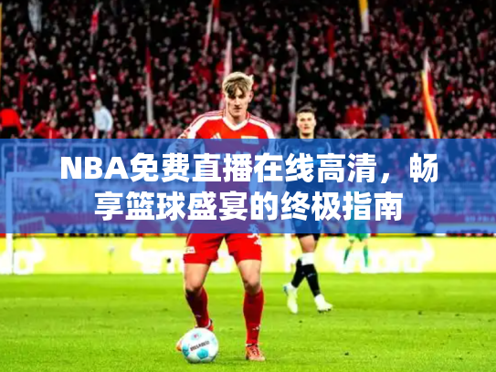 NBA免费直播在线高清，畅享篮球盛宴的终极指南