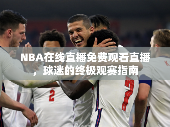 NBA在线直播免费观看直播，球迷的终极观赛指南