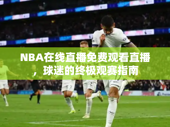 NBA在线直播免费观看直播，球迷的终极观赛指南
