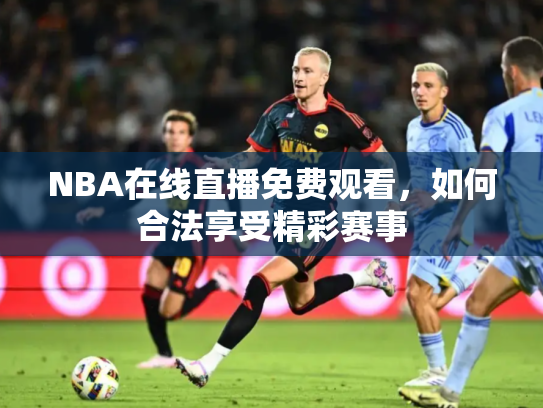 NBA在线直播免费观看，如何合法享受精彩赛事