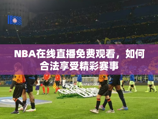 NBA在线直播免费观看，如何合法享受精彩赛事