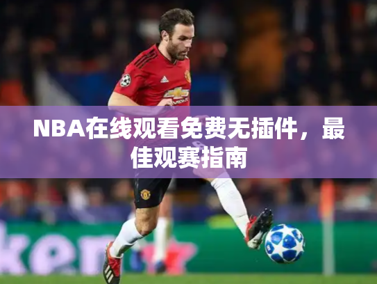 NBA在线观看免费无插件，最佳观赛指南