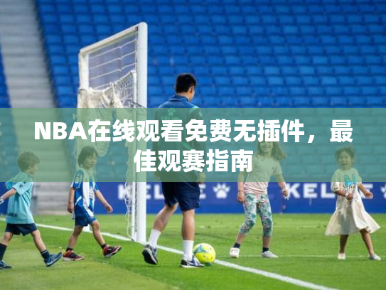 NBA在线观看免费无插件，最佳观赛指南