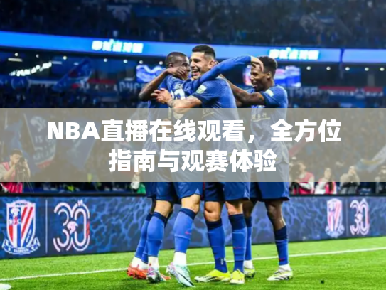 NBA直播在线观看，全方位指南与观赛体验