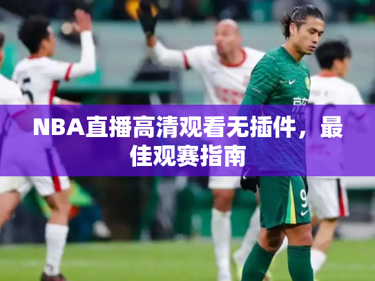 NBA直播高清观看无插件，最佳观赛指南