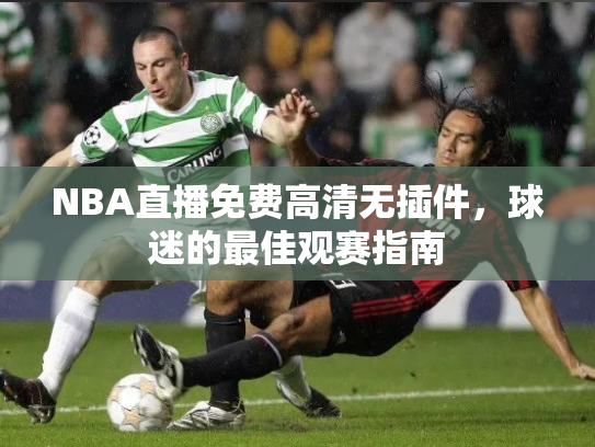 NBA直播免费高清无插件，球迷的最佳观赛指南