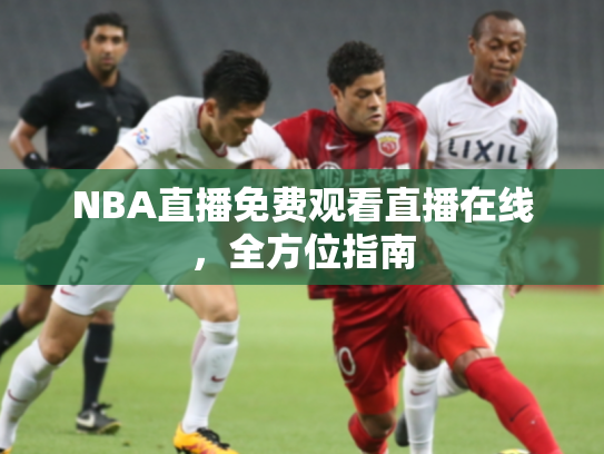 NBA直播免费观看直播在线，全方位指南
