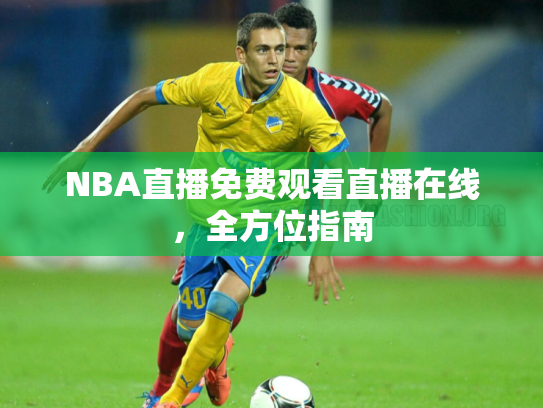 NBA直播免费观看直播在线，全方位指南