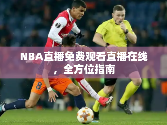 NBA直播免费观看直播在线，全方位指南