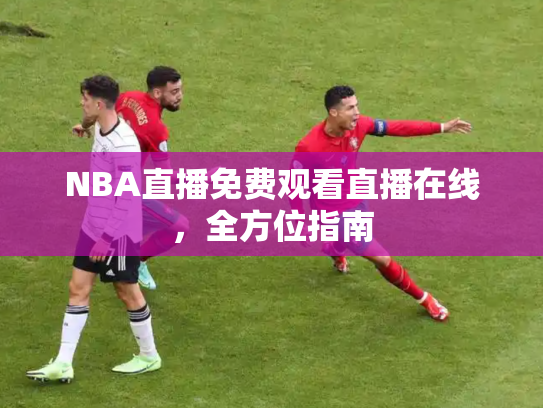 NBA直播免费观看直播在线，全方位指南